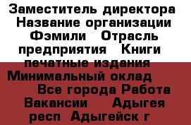 Заместитель директора › Название организации ­ Фэмили › Отрасль предприятия ­ Книги, печатные издания › Минимальный оклад ­ 18 000 - Все города Работа » Вакансии   . Адыгея респ.,Адыгейск г.